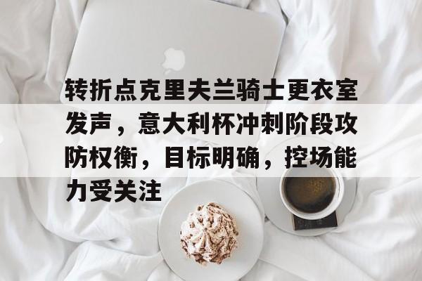 开云官网-关于转折点克里夫兰骑士更衣室发声，意大利杯冲刺阶段攻防权衡，目标明确，控场能力受关注的信息