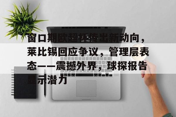 开云APP-窗口期欧超杯传出新动向，莱比锡回应争议，管理层表态——震撼外界，球探报告显示潜力的简单介绍