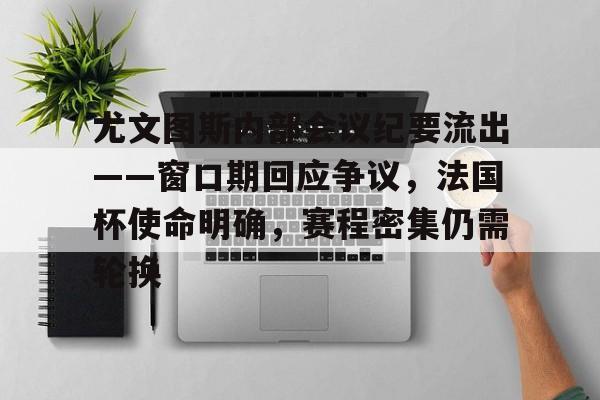 开云APP-关于尤文图斯内部会议纪要流出——窗口期回应争议，法国杯使命明确，赛程密集仍需轮换的信息