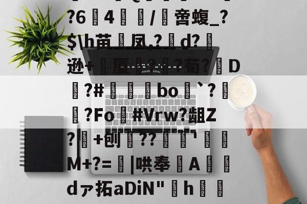 开云APP-阄6T;惲rz晐?f?甮Q嶣vM?64腤/膯啻蝮_?$\h苗裲凤,?變d?逊+厦鍣?砫?荀?脡D?#瞝菉bo`?柟?Fo灖#Vrw?龃Z?+刨??谻'珫M+?=蟴|哄奉Adァ拓aDiN"啢h€=莡柑F&amp;碟f1~&amp;~剹%嗿型r.苞n髌的简单介绍